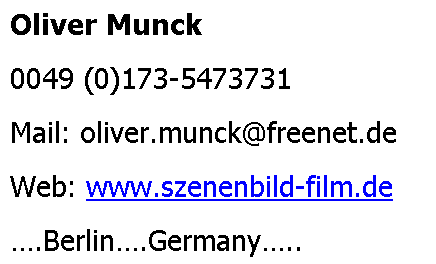 Textfeld: Oliver Munck
0049 (0)173-5473731
Mail: oliver.munck@freenet.de
Web: www.szenenbild-film.de
.Berlin.Germany..
