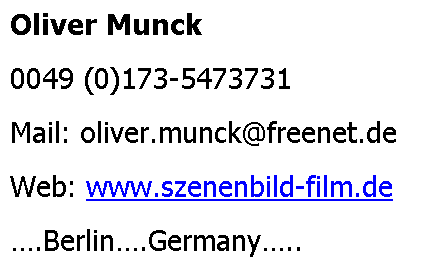 Textfeld: Oliver Munck
0049 (0)173-5473731
Mail: oliver.munck@freenet.de
Web: www.szenenbild-film.de
.Berlin.Germany..
